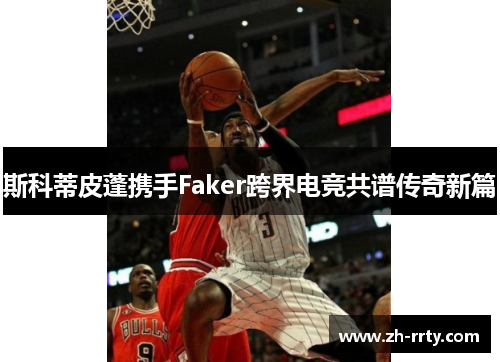 斯科蒂皮蓬携手Faker跨界电竞共谱传奇新篇