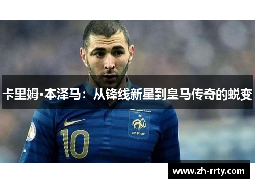 卡里姆·本泽马：从锋线新星到皇马传奇的蜕变