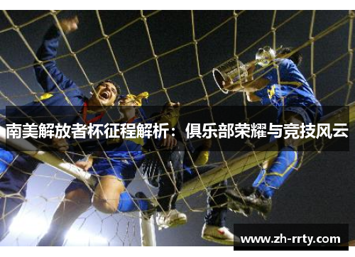 南美解放者杯征程解析：俱乐部荣耀与竞技风云