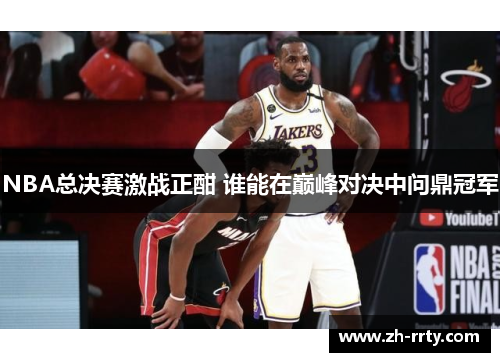 NBA总决赛激战正酣 谁能在巅峰对决中问鼎冠军