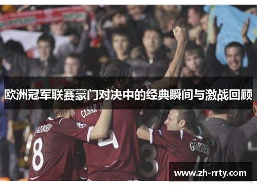 欧洲冠军联赛豪门对决中的经典瞬间与激战回顾
