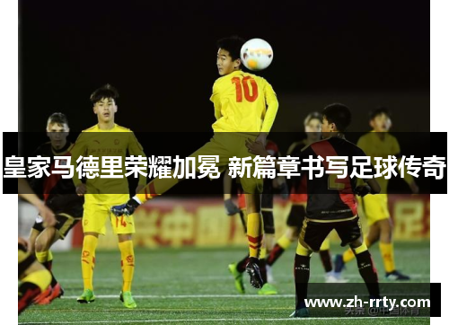 皇家马德里荣耀加冕 新篇章书写足球传奇