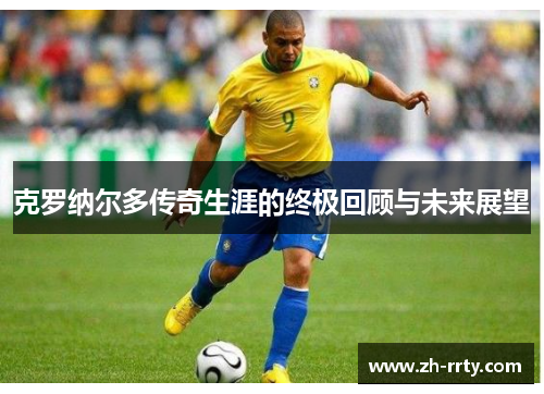 克罗纳尔多传奇生涯的终极回顾与未来展望