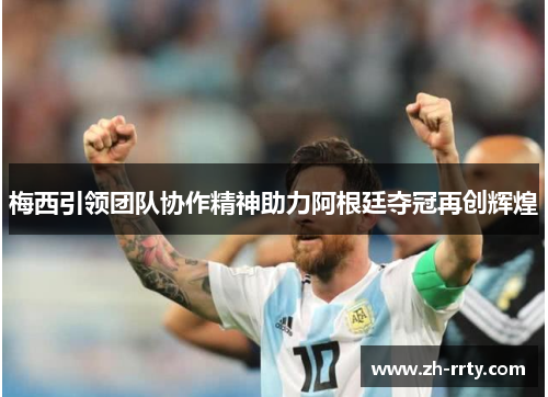 梅西引领团队协作精神助力阿根廷夺冠再创辉煌