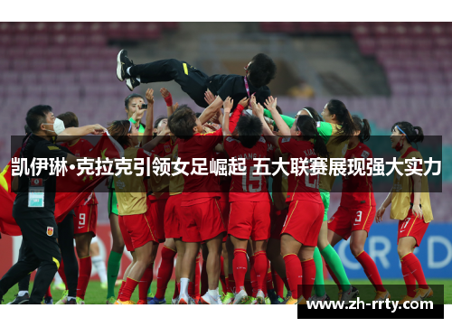 凯伊琳·克拉克引领女足崛起 五大联赛展现强大实力