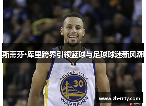 斯蒂芬·库里跨界引领篮球与足球球迷新风潮