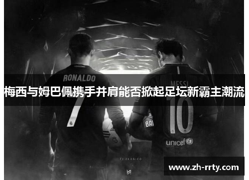 梅西与姆巴佩携手并肩能否掀起足坛新霸主潮流