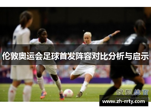 伦敦奥运会足球首发阵容对比分析与启示