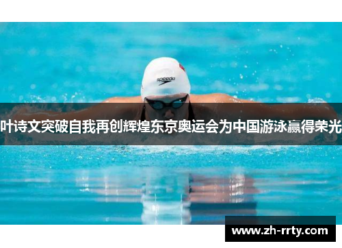 叶诗文突破自我再创辉煌东京奥运会为中国游泳赢得荣光